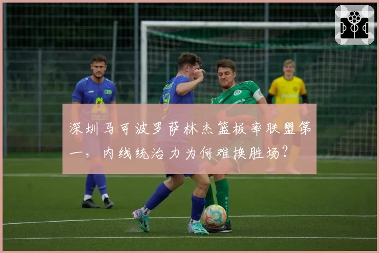 深圳马可波罗萨林杰篮板率联盟第一，内线统治力为何难换胜场？