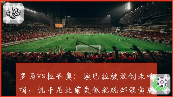 罗马vs拉齐奥：迪巴拉被放倒未响哨，扎卡尼此前类似犯规却领黄牌