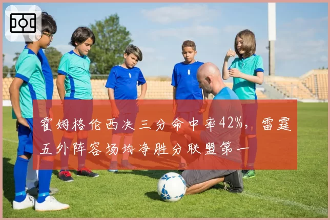 霍姆格伦西决三分命中率42%，雷霆五外阵容场均净胜分联盟第一