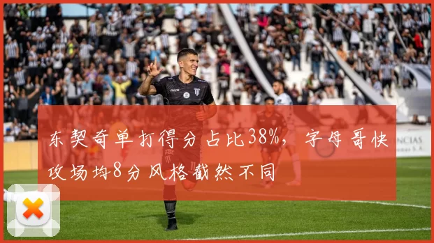 东契奇单打得分占比38%，字母哥快攻场均8分风格截然不同