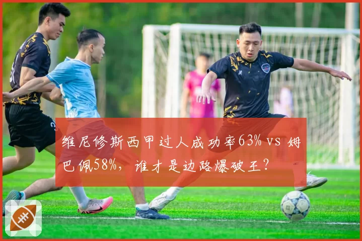 维尼修斯西甲过人成功率63% vs 姆巴佩58%，谁才是边路爆破王？