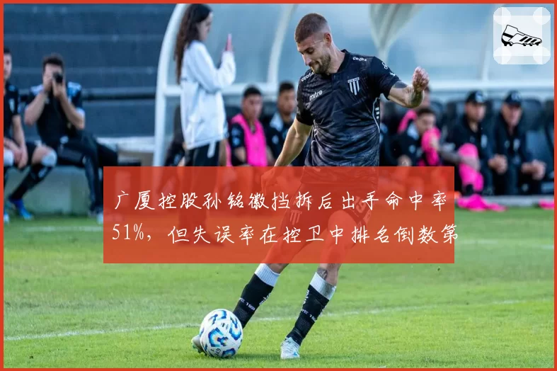 广厦控股孙铭徽挡拆后出手命中率51%，但失误率在控卫中排名倒数第三