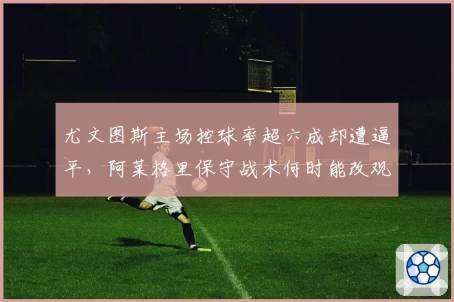 尤文图斯主场控球率超六成却遭逼平，阿莱格里保守战术何时能改观？