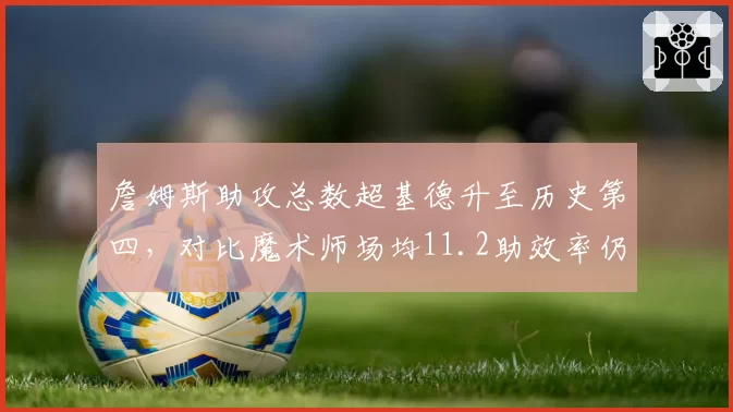詹姆斯助攻总数超基德升至历史第四，对比魔术师场均11.2助效率仍逊一筹