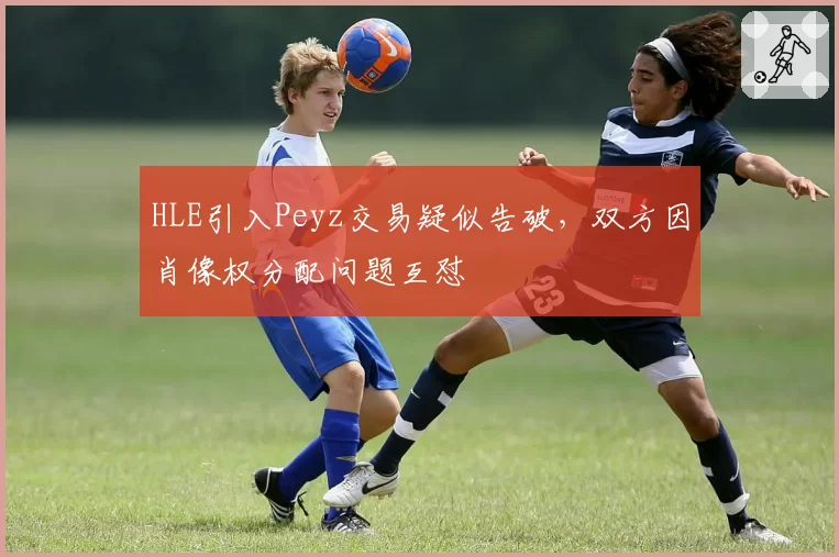 HLE引入Peyz交易疑似告破，双方因肖像权分配问题互怼