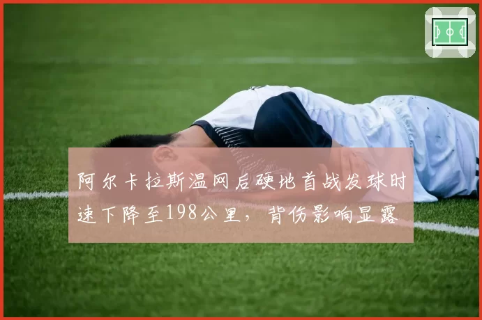 阿尔卡拉斯温网后硬地首战发球时速下降至198公里，背伤影响显露