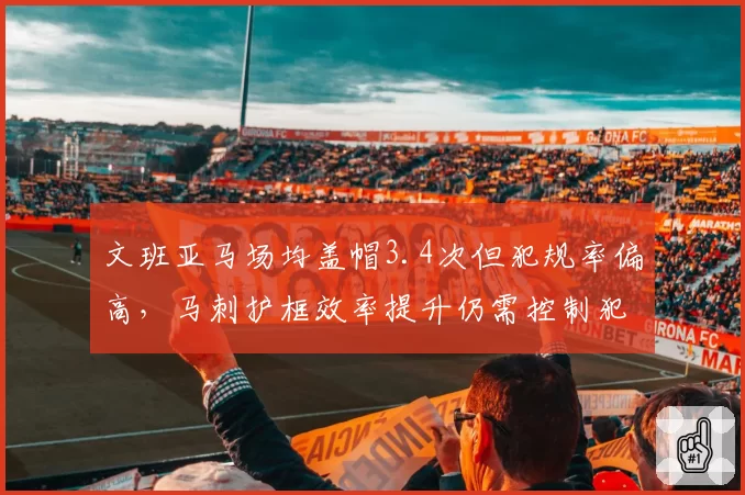 文班亚马场均盖帽3.4次但犯规率偏高，马刺护框效率提升仍需控制犯规