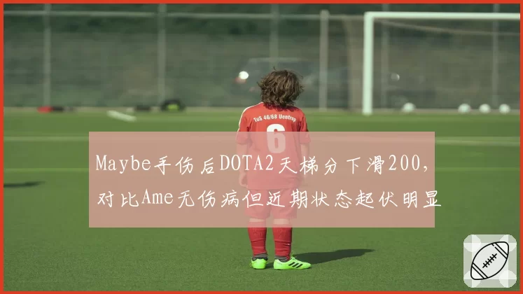 Maybe手伤后DOTA2天梯分下滑200，对比Ame无伤病但近期状态起伏明显