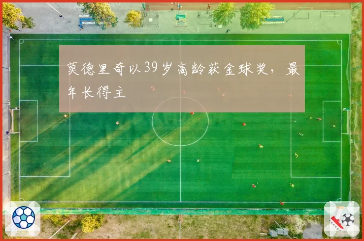 莫德里奇以39岁高龄获金球奖，最年长得主