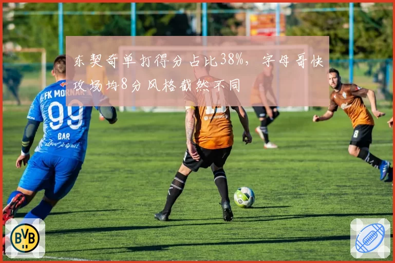 东契奇单打得分占比38%，字母哥快攻场均8分风格截然不同