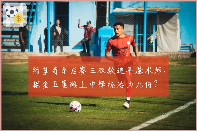 约基奇季后赛三双数追平魔术师，掘金卫冕路上中锋统治力几何？