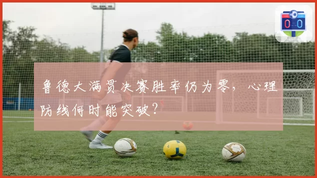 鲁德大满贯决赛胜率仍为零，心理防线何时能突破？
