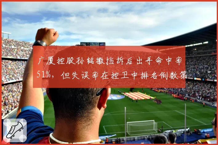 广厦控股孙铭徽挡拆后出手命中率51%，但失误率在控卫中排名倒数第三