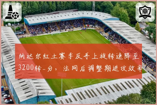 纳达尔红土赛季反手上旋转速降至3200转_分，法网后调整期进攻效率下滑