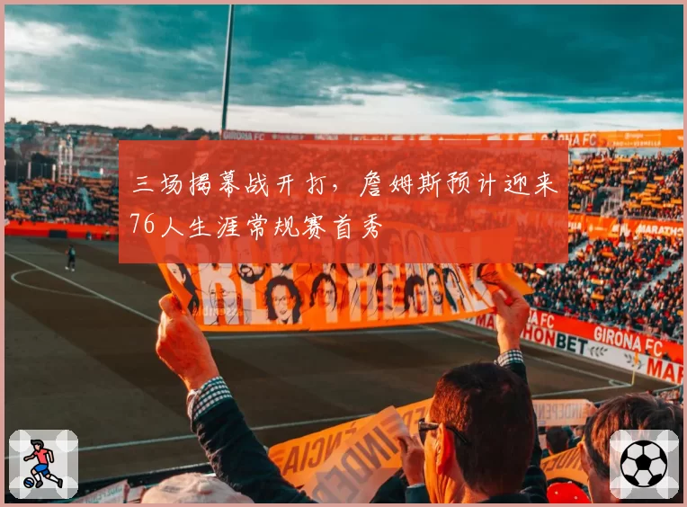 三场揭幕战开打，詹姆斯预计迎来76人生涯常规赛首秀