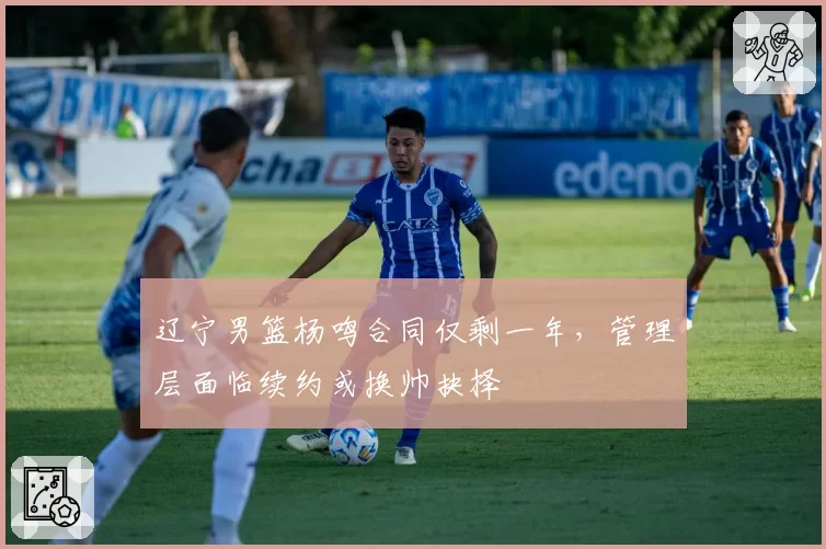 辽宁男篮杨鸣合同仅剩一年，管理层面临续约或换帅抉择