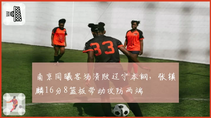 南京同曦客场溃败辽宁本钢，张镇麟16分8篮板带动攻防两端