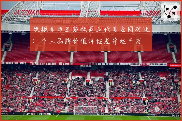 樊振东与王楚钦商业代言合同对比：个人品牌价值评估差异达千万
