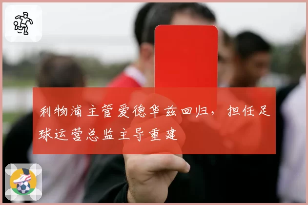 利物浦主管爱德华兹回归，担任足球运营总监主导重建