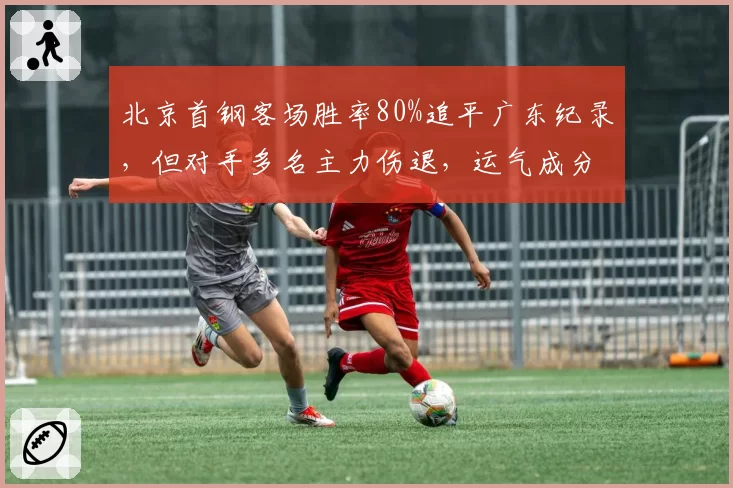 北京首钢客场胜率80%追平广东纪录，但对手多名主力伤退，运气成分大于实力遭质疑