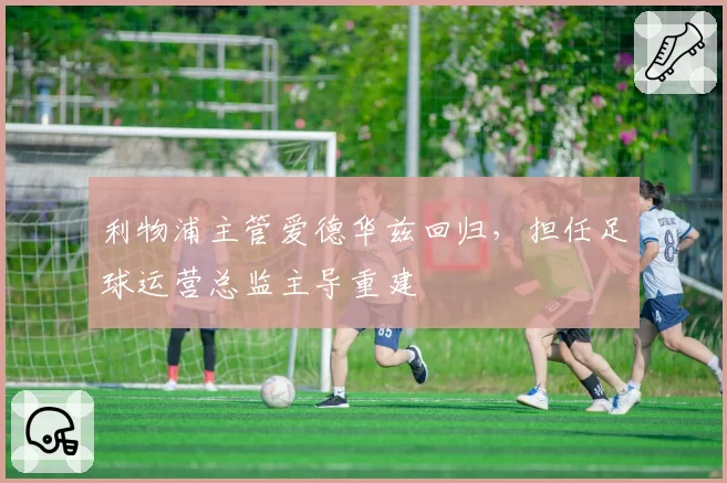 利物浦主管爱德华兹回归，担任足球运营总监主导重建
