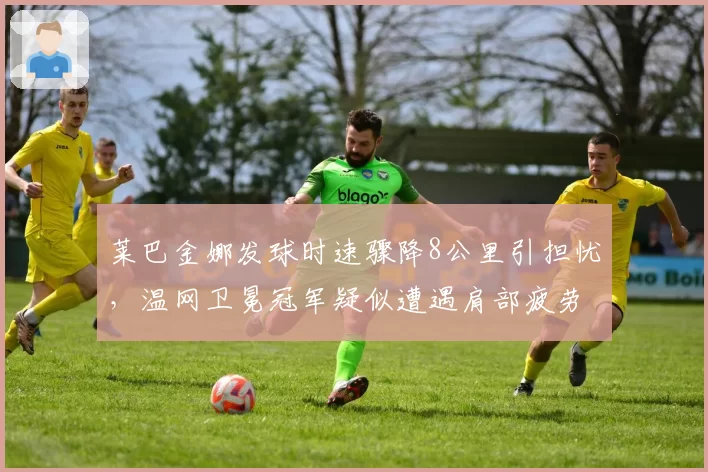 莱巴金娜发球时速骤降8公里引担忧，温网卫冕冠军疑似遭遇肩部疲劳