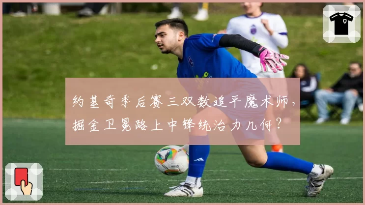 约基奇季后赛三双数追平魔术师，掘金卫冕路上中锋统治力几何？