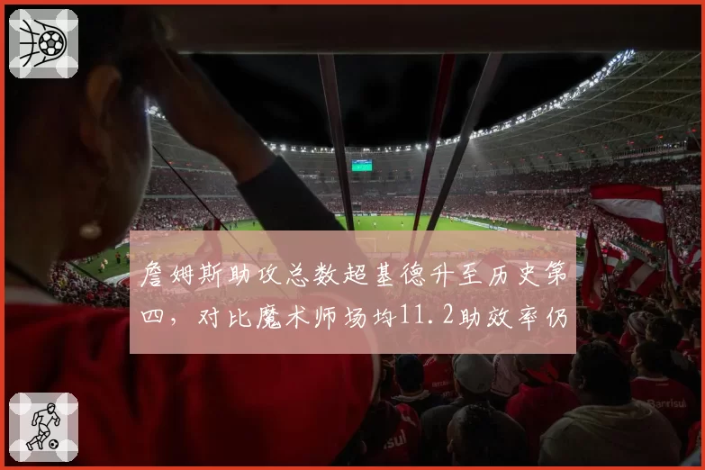 詹姆斯助攻总数超基德升至历史第四,对比魔术师场均11.2助效率仍逊一筹