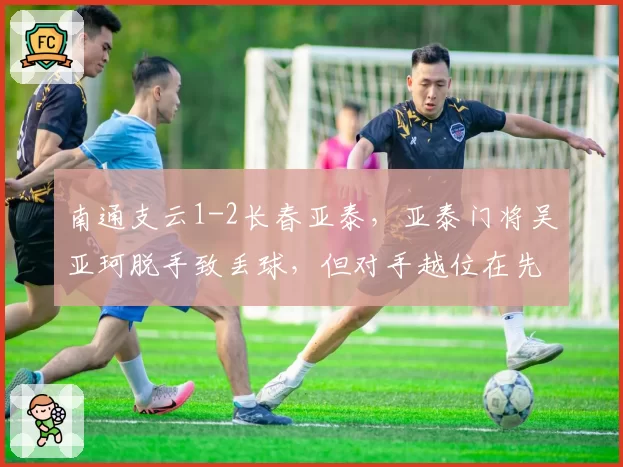 南通支云1-2长春亚泰，亚泰门将吴亚珂脱手致丢球，但对手越位在先判罚存疑