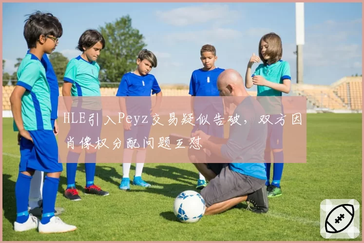 HLE引入Peyz交易疑似告破,双方因肖像权分配问题互怼