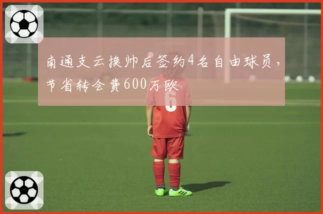 南通支云换帅后签约4名自由球员，节省转会费600万欧