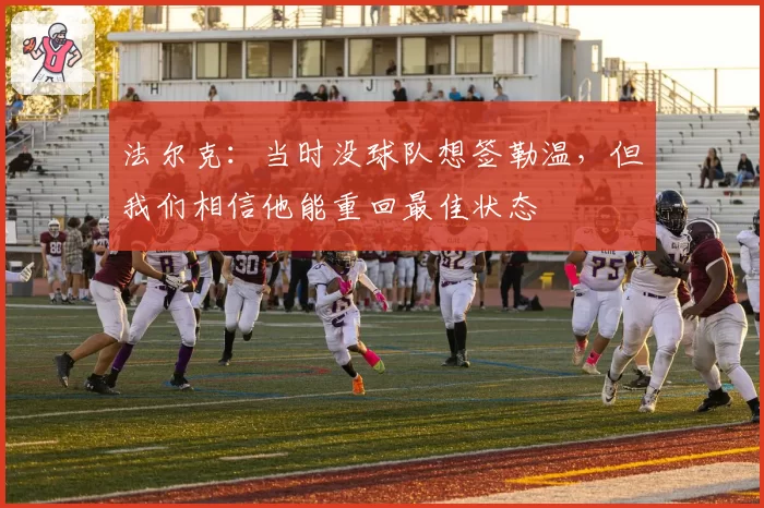 法尔克:当时没球队想签勒温,但我们相信他能重回最佳状态