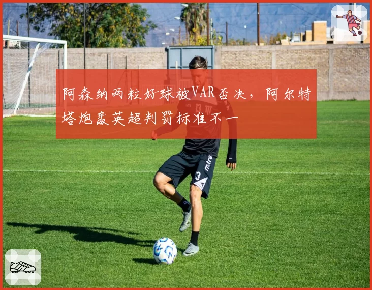阿森纳两粒好球被VAR否决，阿尔特塔炮轰英超判罚标准不一