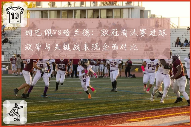 姆巴佩vs哈兰德：欧冠淘汰赛进球效率与关键战表现全面对比
