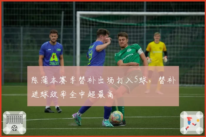 陈蒲本赛季替补出场打入5球，替补进球效率全中超最高