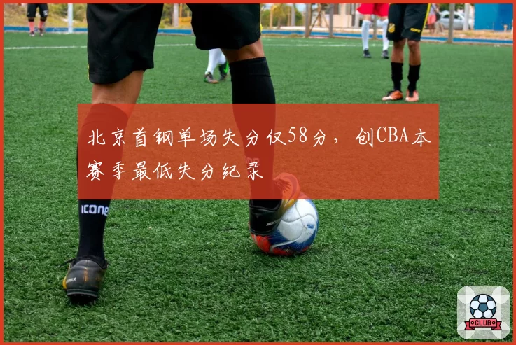 北京首钢单场失分仅58分，创CBA本赛季最低失分纪录
