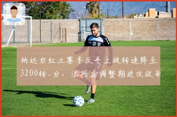 纳达尔红土赛季反手上旋转速降至3200转_分，法网后调整期进攻效率下滑