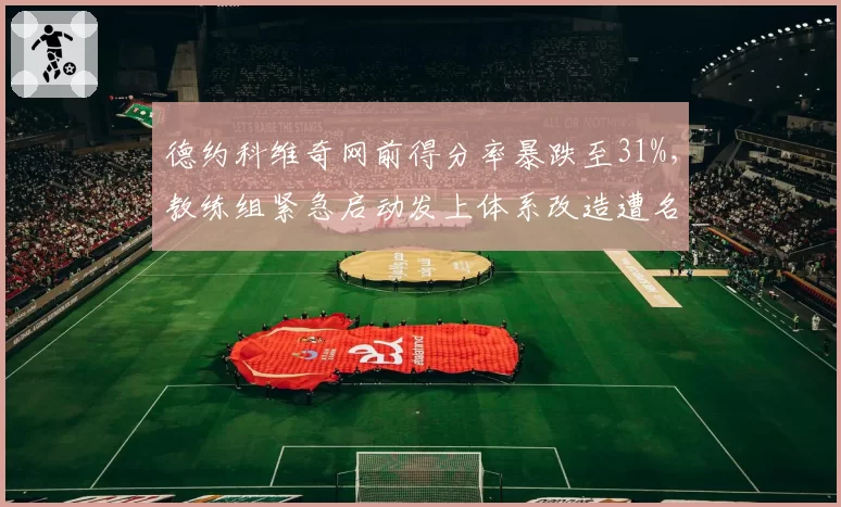 德约科维奇网前得分率暴跌至31%,教练组紧急启动发上体系改造遭名宿嘲讽