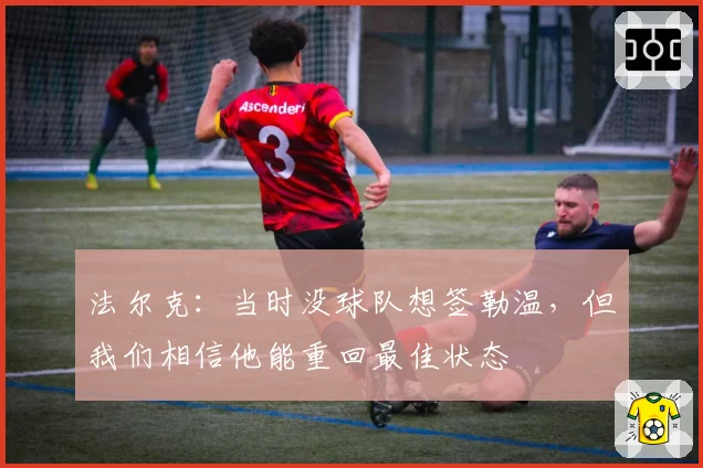 法尔克:当时没球队想签勒温,但我们相信他能重回最佳状态