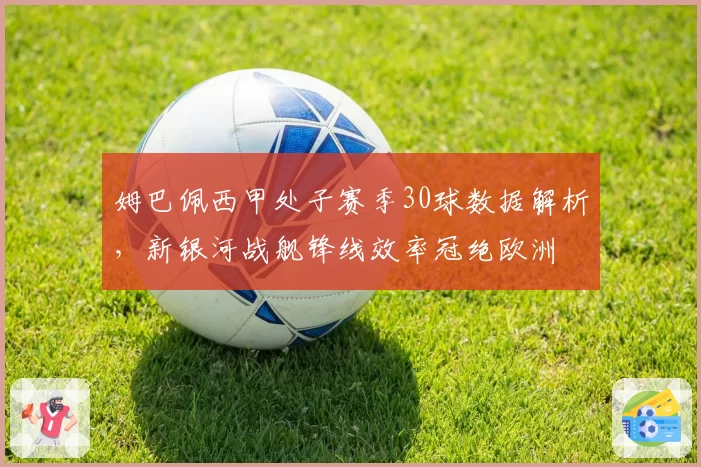 姆巴佩西甲处子赛季30球数据解析,新银河战舰锋线效率冠绝欧洲