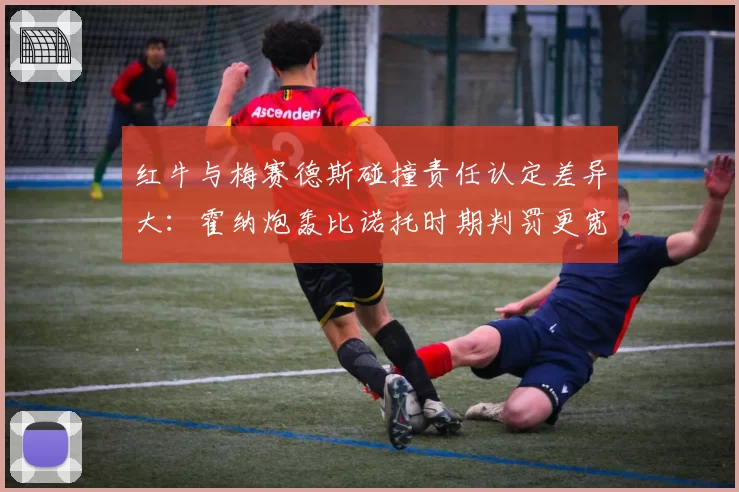 红牛与梅赛德斯碰撞责任认定差异大:霍纳炮轰比诺托时期判罚更宽松
