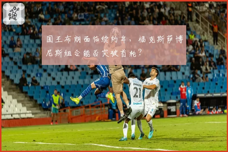 国王布朗面临续约年，福克斯萨博尼斯组合能否突破首轮？