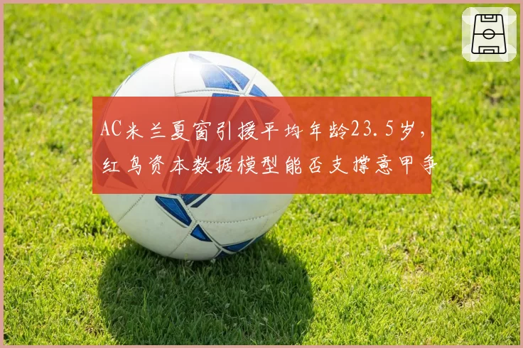 AC米兰夏窗引援平均年龄23.5岁，红鸟资本数据模型能否支撑意甲争冠野心
