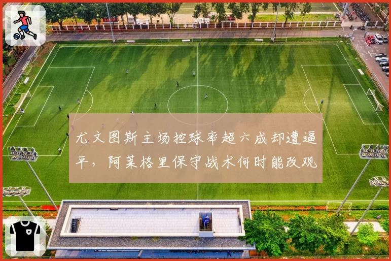 尤文图斯主场控球率超六成却遭逼平，阿莱格里保守战术何时能改观？