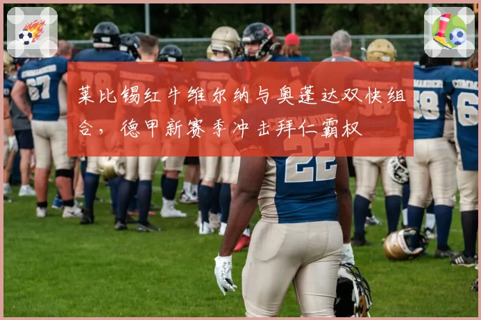 莱比锡红牛维尔纳与奥蓬达双快组合，德甲新赛季冲击拜仁霸权